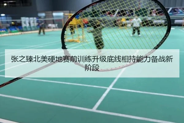 张之臻北美硬地赛前训练升级底线相持能力备战新阶段