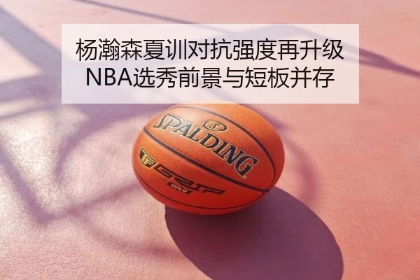 杨瀚森夏训对抗强度再升级 NBA选秀前景与短板并存