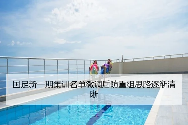 国足新一期集训名单微调后防重组思路逐渐清晰
