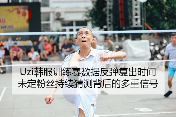 Uzi韩服训练赛数据反弹复出时间未定粉丝持续猜测背后的多重信号