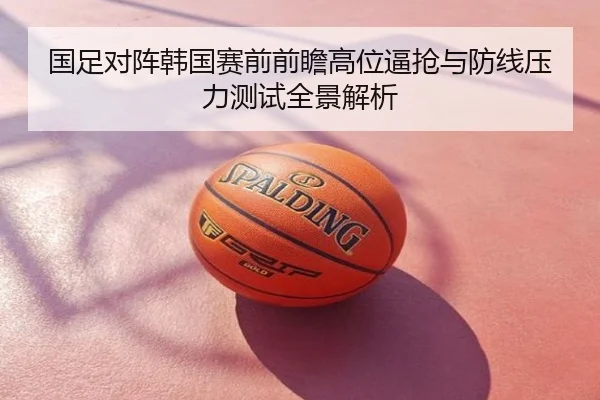 国足对阵韩国赛前前瞻高位逼抢与防线压力测试全景解析