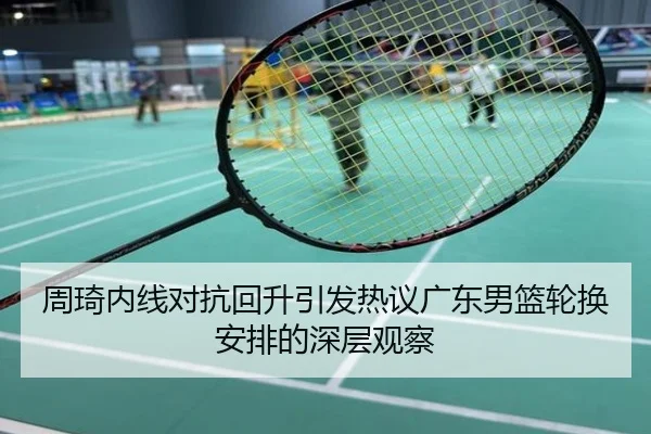 周琦内线对抗回升引发热议广东男篮轮换安排的深层观察