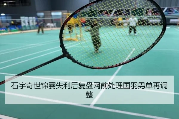 石宇奇世锦赛失利后复盘网前处理国羽男单再调整